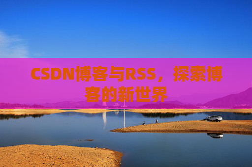 CSDN博客与RSS，探索博客的新世界