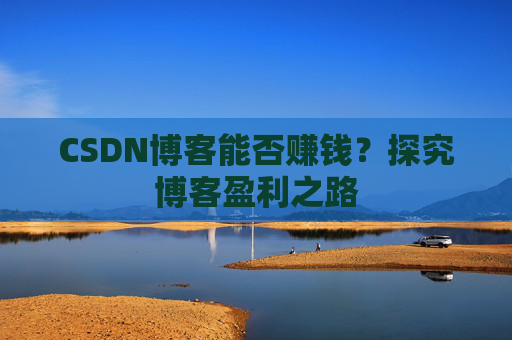 CSDN博客能否赚钱？探究博客盈利之路