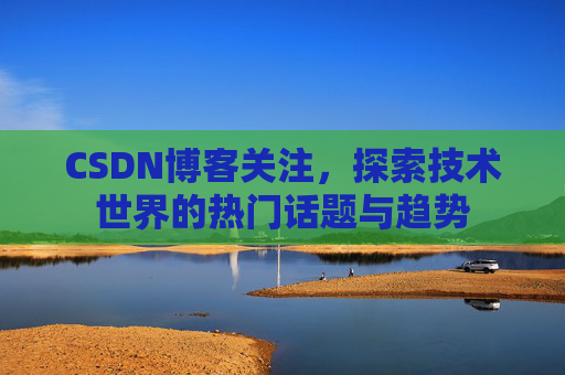 CSDN博客关注，探索技术世界的热门话题与趋势